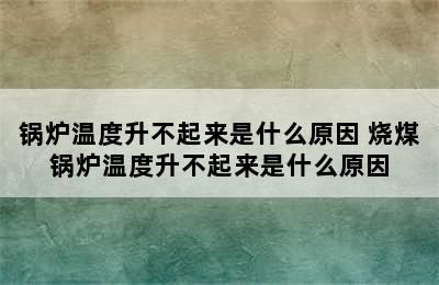 锅炉温度升不起来是什么原因 烧煤锅炉温度升不起来是什么原因